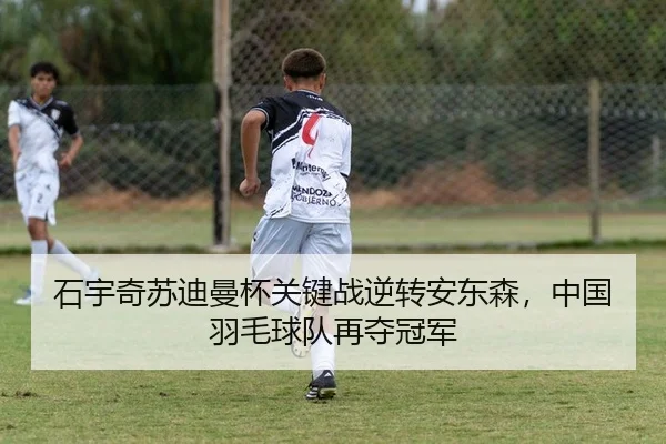 石宇奇苏迪曼杯关键战逆转安东森，中国羽毛球队再夺冠军